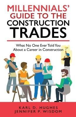 Millennials' Guide to the Construction Trades: What No One Ever Told You about a Career in Construction - Jennifer P Wisdom,Karl D Hughes - cover