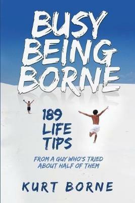 Busy Being Borne: 189 Life Tips-from a guy who's tried about half of them - Kurt Borne - cover