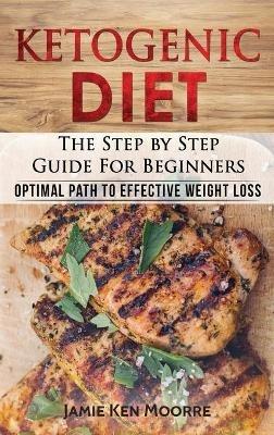 Ketogenic Diet: The Step by Step Guide for Beginners: Optimal Path to Effective Weight Loss: The Step by Step Guide for Beginners: - Jamie Ken Moore - cover