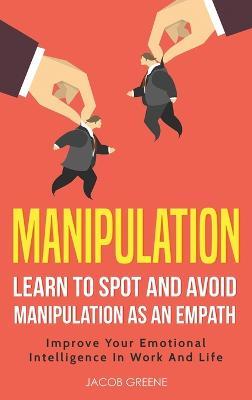 Manipulation: Learn To Spot and Avoid Manipulation As An Empath: Improve Your Emotional Intelligence In Work And Life: Learn To Spot and Avoid Manipulation As An Empath: - Jacob Greene - cover