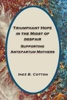 Triumphant Hope in the Midst of Despair: Supporting Antepartum Mothers - Inez B Cotton - cover