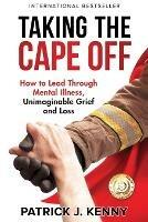 Taking the Cape Off: How to Lead Through Mental Illness, Unimaginable Grief and Loss - Patrick J Kenny - cover