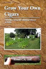 Grow Your Own Cigars: growing, curing and finishing tobacco at home