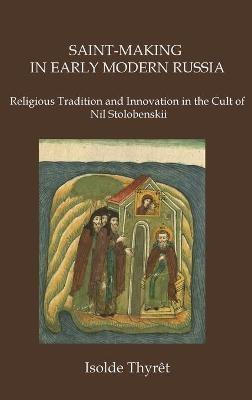 Saint-Making in Early Modern Russia: Religious Tradition and Innovation in the Cult of Nil Stolobenskii - Isolde Thyret - cover
