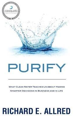 Purify: What Clean Water Teaches Us about Making Smarter Decisions in Business and in Life - Richard Allred - cover