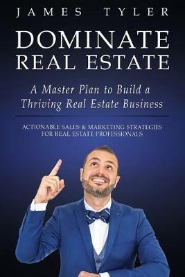 Dominate Real Estate: A Master Plan to Build a Thriving Real Estate Business with Actionable Sales and Marketing Strategies for Real Estate Professionals. - James Tyler - cover