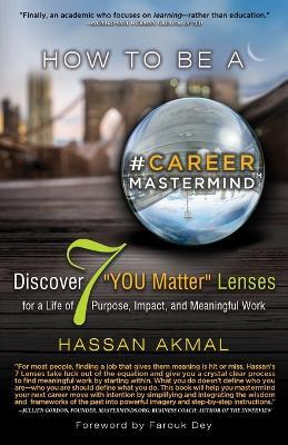 How to be a Career Mastermind(TM): Discover 7 YOU Matter Lenses for a Life of Purpose, Impact, and Meaningful Work, Foreword by Farouk Dey - Hassan Akmal - cover
