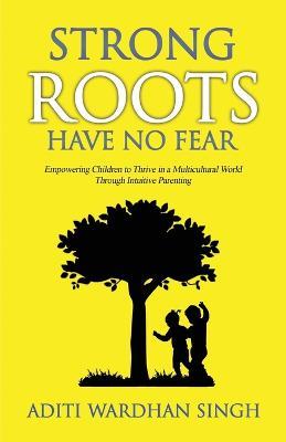 Strong Roots Have No Fear: Empowering Children To Thrive In A Multicultural World With Intuitive Parenting - Aditi Wardhan Singh - cover