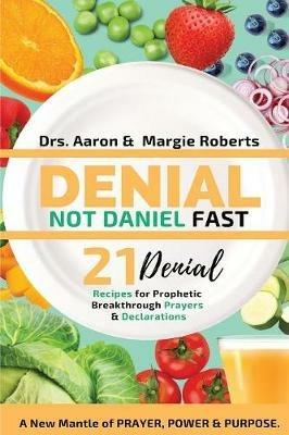 Denial Not Daniel Fast 21 Day Recipes, Declarations, & Prayers: A New Mantle of Prayer, Power, & Purpose - Aaron Roberts,Margie Roberts - cover