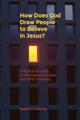 How Does God Draw People To Believe In Jesus?: A Biblical Analysis of Alternative Answers and Why It Matters - Robert J Kerrey - cover