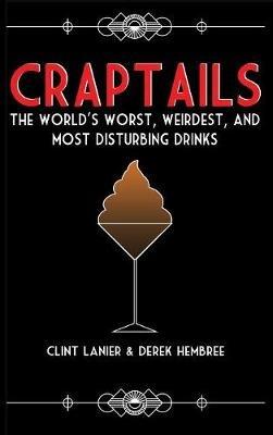 Craptails: The World's Worst, Weirdest, and Most Disturbing Drinks - Clint Lanier,Derek Hembree - cover