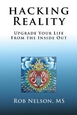 Hacking Reality: Upgrade Your Life From the Inside Out - Rob Nelson - cover