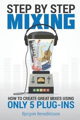 Step By Step Mixing: How to Create Great Mixes Using Only 5 Plug-ins - Bjoergvin Benediktsson - cover