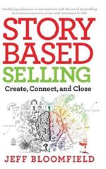 Story Based Selling: Create, Connect, and Close