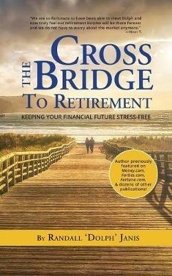 Cross the Bridge to Retirement: Keeping your Financial Future Stress-Free - Randall Dolph Janis - cover