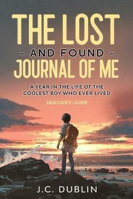 The Lost and Found Journal of Me: A Year in the Life of the Coolest Boy Who Ever Lived (January-June) - J C Dublin - cover