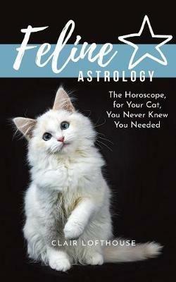 Feline Astrology: The Horoscope for Your Cat You Never Knew You Needed - Clair Lofthouse - cover