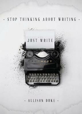 Stop Thinking About Writing ... Just Write - Allison Duke - cover