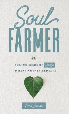 Soul Farmer: Sowing Seeds of Change to Reap an Inspired Life - Dena Jansen - cover