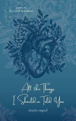 All the Things I Should've Told You: Poems on Love, Grief & Resilience - Shayla Raquel - cover