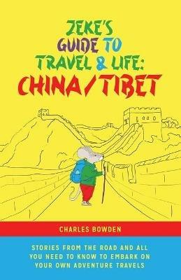 Zeke's Guide to Travel and Life: China/Tibet Stories From the Road and All You Need to Know to Embark on Your Own Adventure Travels - Charles Bowden - cover