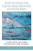 Reflecting on Grief and Moving Beyond Pain: Living with Loss and Discovering New Meaning - Sara Thurman - cover