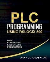PLC Programming Using RSLogix 500: Basic Concepts of Ladder Logic Programming - Gary Anderson - cover