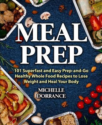 Meal Prep: 101 Superfast and Easy Prep-and-Go Healthy Whole Food Recipes to Lose Weight and Heal Your Body (Meal Prep for Beginners, Meal Prep Cookbook) - Michelle Dorrance - cover