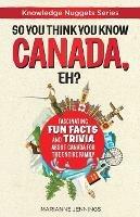 So You Think You Know CANADA, Eh?: Fascinating Fun Facts and Trivia about Canada for the Entire Family - Marianne Jennings - cover