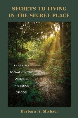 Secrets to Living in the Secret Place: Learning to Walk in the Abiding Presence of God - Barbara A Michael - cover