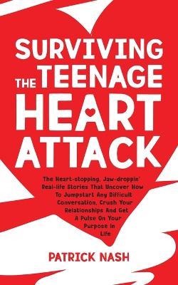 Surviving The Teenage Heart Attack: The Heart-stopping, Jaw-droppin' Real-life Stories That Uncover How to Jumpstart Any Difficult Conversation, Crush Your Relationships and Get a Pulse on Your Purpose In Life - Patrick Nash - cover