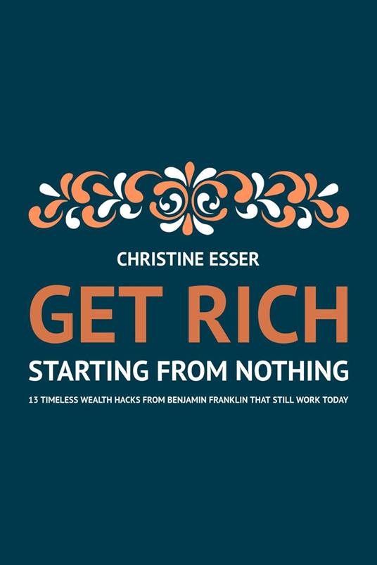 Get Rich Starting From Nothing: 13 Timeless Wealth Hacks from Benjamin Franklin That Still Work Today
