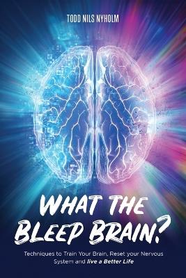 What the Bleep, Brain?: Techniques to Train Your Brain, Reset Your Nervous System, and Live a Better Life - Todd Nyholm - cover