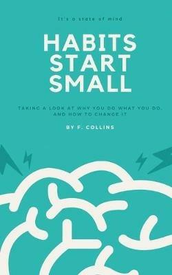 Habits Start Small: Taking a Look at Why You Do What You Do, and How to Change It - Fletcher Collins - cover