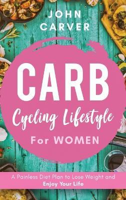 Carb Cycling Lifestyle for Women: A Painless Diet Plan to Lose Weight and Enjoy Your Life - John Carver - cover