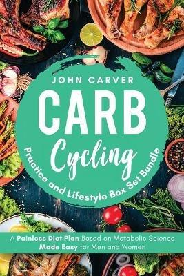 Carb Cycling Practice and Lifestyle Box Set Bundle: Painless Diet Plan Based on Metabolic Science Made Easy for Men and Women - John Carver - cover