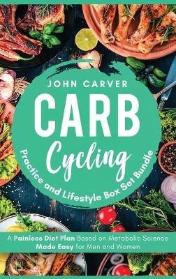 Carb Cycling Practice and Lifestyle Box Set Bundle: Painless Diet Plan Based on Metabolic Science Made Easy for Men and Women - John Carver - cover