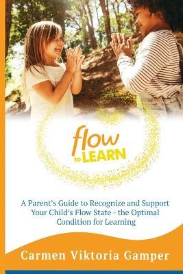 Flow To Learn: A 52-Week Parent's Guide to Recognize & Support Your Child's Flow State - the Optimal Condition for Learning - Carmen Viktoria Gamper - cover