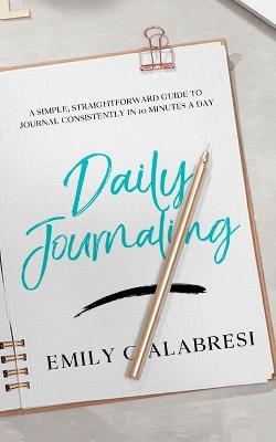 Daily Journaling: A Simple Straightforward Guide to Journal Consistently in 10 Minutes a Day - Emily Calabresi - cover