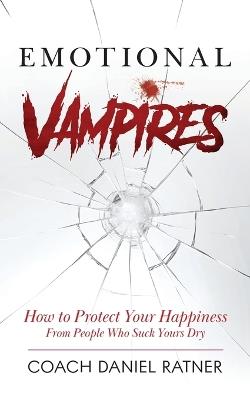 Emotional Vampires: How to Protect Your Happiness From People That Suck Yours Dry - Coach Daniel Ratner - cover