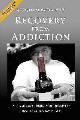 A Spiritual Pathway to Recovery from Addiction, A Physician's Journey of Discovery - M D Linville M Meadows - cover