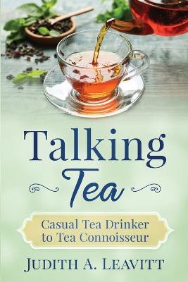 Talking Tea: Casual Tea Drinker to Tea Connoisseur - Judith A Leavitt - cover
