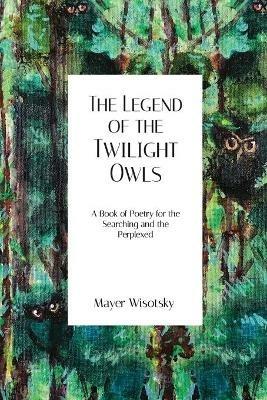 The Legend of the Twilight Owls: A Book of Poetry for the Searching and the Perplexed - Mayer Wisotsky - cover