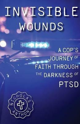 Invisible Wounds A Cop's Journey of Faith Through The Darkness of PTSD - Nicholas Anthony Dirobbio - cover