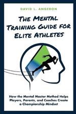 The Mental Training Guide for Elite Athletes: How the Mental Master Method Helps Players, Parents, and Coaches Create a Championship Mindset