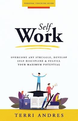 Self Work: Overcome Any Struggle, Develop Self-Discipline & Fulfill Your Maximum Potential - Terri Andres - cover