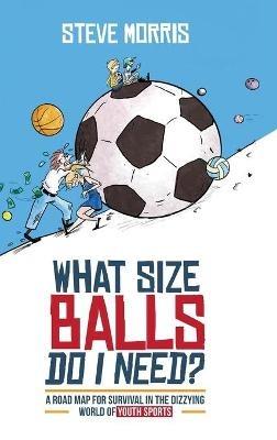 What Size Balls Do I Need?: A Roadmap for Survival In The Dizzying World of Youth Sports - Steve Morris - cover