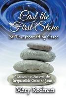 Cast the First Stone be Transformed by Grace: 5 Lessons to Discover the Irrepressible Grace of Jesus