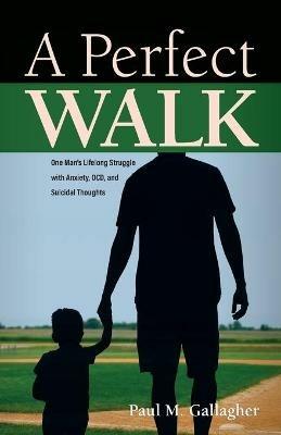 A Perfect Walk: One Man's Lifelong Struggle with Anxiety, OCD, and Suicidal Thoughts - Paul M Gallagher - cover
