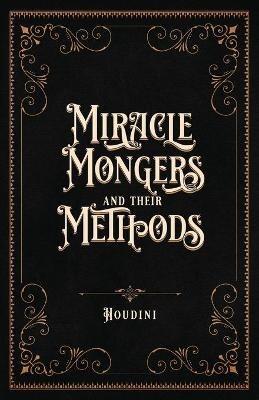 Miracle Mongers and Their Methods (Centennial Edition): A Complete Exposé of the Modus Operandi of Fire Eaters, Heat Resistors, Poison Eaters, Venomous Reptile Defiers, Sword Swallowers, Human Ostriches, Strong Men, Etc. - Houdini - cover